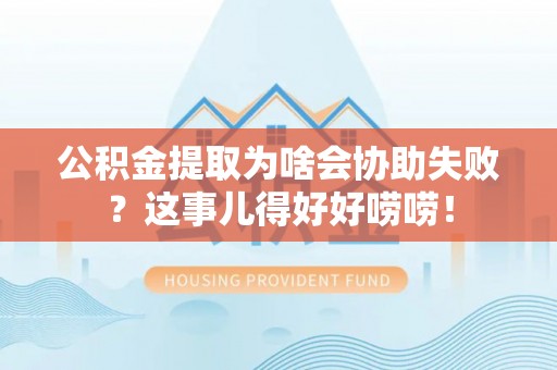 巴林左旗公积金提取为啥会协助失败？这事儿得好好唠唠！