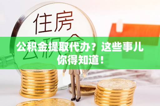 巴林左旗公积金提取代办？这些事儿你得知道！