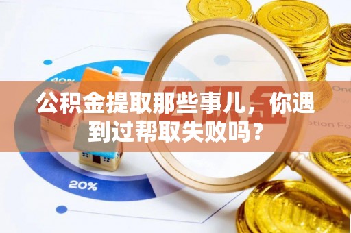 巴林左旗公积金提取那些事儿，你遇到过帮取失败吗？
