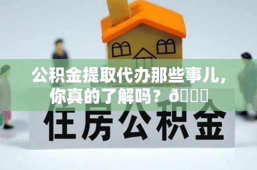巴林左旗公积金提取代办那些事儿，你真的了解吗？😎