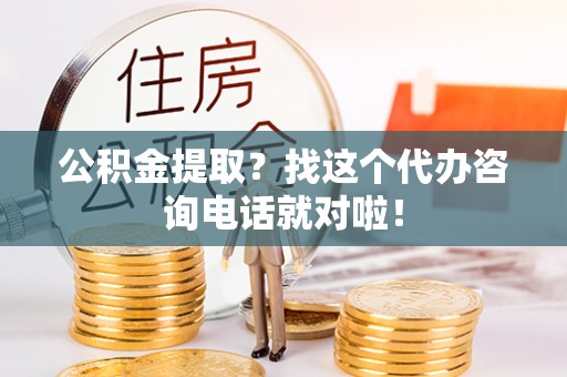 巴林左旗公积金提取？找这个代办咨询电话就对啦！