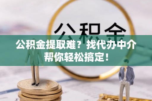 巴林左旗公积金提取难？找代办中介帮你轻松搞定！