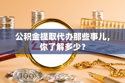 巴林左旗公积金提取代办那些事儿，你了解多少？