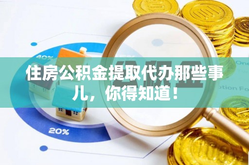 巴林左旗住房公积金提取代办那些事儿，你得知道！