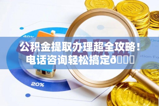 巴林左旗公积金提取办理超全攻略！电话咨询轻松搞定😎