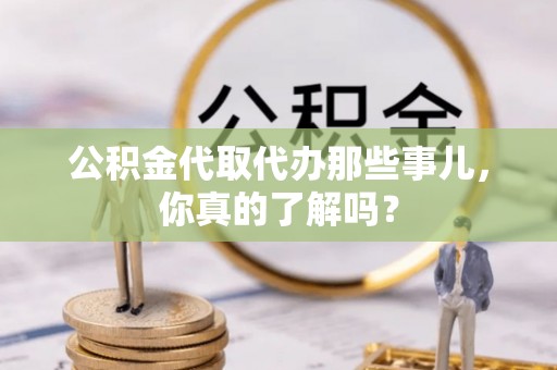 巴林左旗公积金代取代办那些事儿，你真的了解吗？