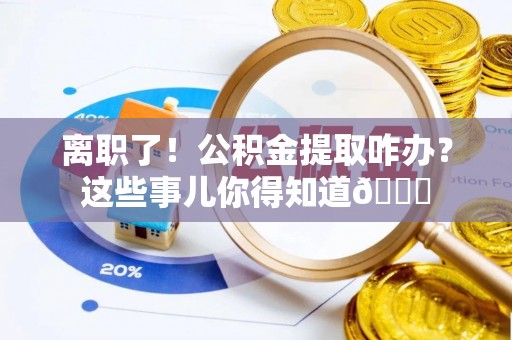 巴林左旗离职了！公积金提取咋办？这些事儿你得知道😎