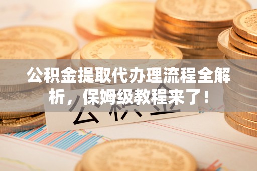 巴林左旗公积金提取代办理流程全解析，保姆级教程来了！