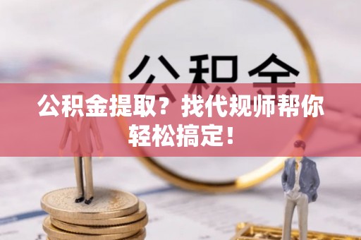 巴林左旗公积金提取？找代规师帮你轻松搞定！
