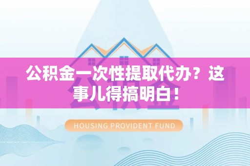 巴林左旗公积金一次性提取代办？这事儿得搞明白！
