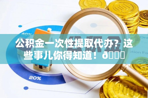 巴林左旗公积金一次性提取代办？这些事儿你得知道！😎