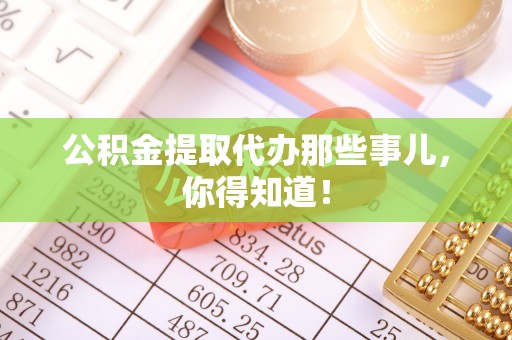 巴林左旗公积金提取代办那些事儿，你得知道！