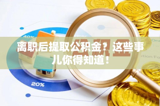 巴林左旗离职后提取公积金？这些事儿你得知道！