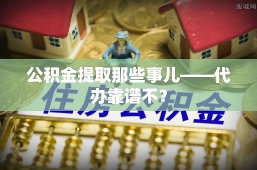巴林左旗公积金提取那些事儿——代办靠谱不？