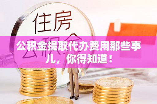 巴林左旗公积金提取代办费用那些事儿，你得知道！
