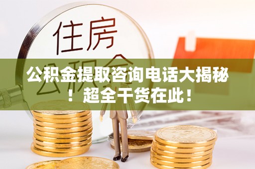 巴林左旗公积金提取咨询电话大揭秘！超全干货在此！