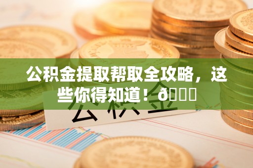 巴林左旗公积金提取帮取全攻略，这些你得知道！😎