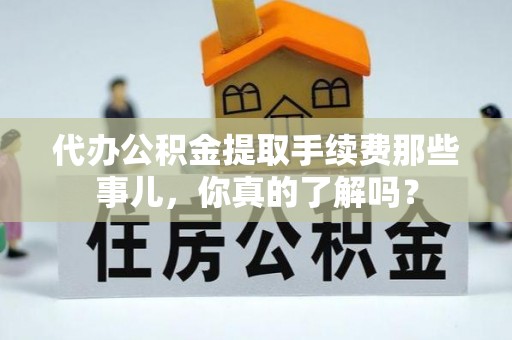 巴林左旗代办公积金提取手续费那些事儿，你真的了解吗？