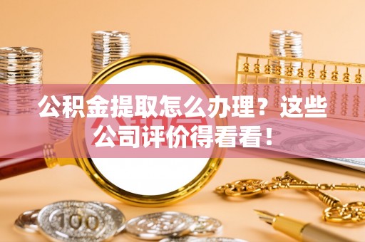 巴林左旗公积金提取怎么办理？这些公司评价得看看！