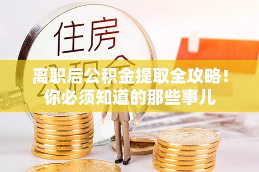 巴林左旗离职后公积金提取全攻略！你必须知道的那些事儿