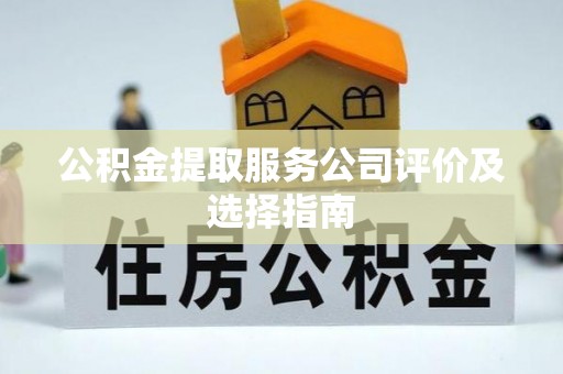 巴林左旗公积金提取服务公司评价及选择指南