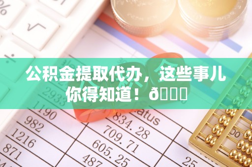 巴林左旗公积金提取代办，这些事儿你得知道！😎