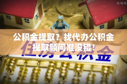 巴林左旗公积金提取？找代办公积金提取顾问准没错！