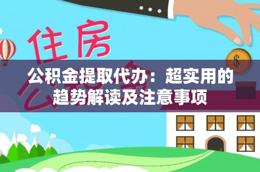 巴林左旗公积金提取代办：超实用的趋势解读及注意事项