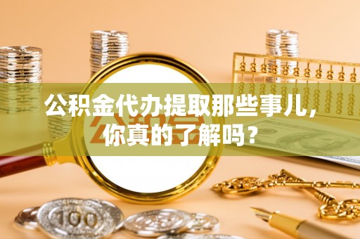 巴林左旗公积金代办提取那些事儿，你真的了解吗？