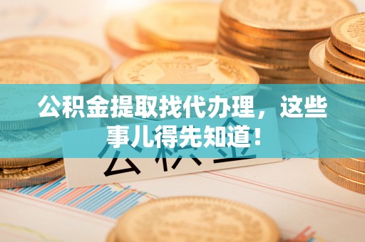 巴林左旗公积金提取找代办理，这些事儿得先知道！