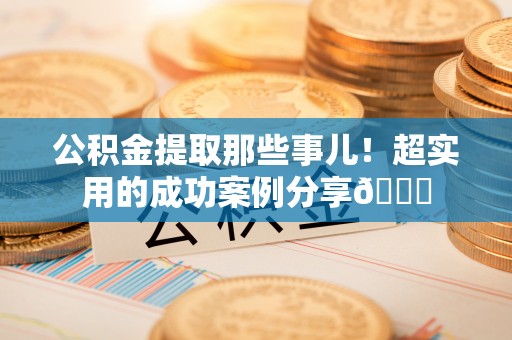 巴林左旗公积金提取那些事儿！超实用的成功案例分享😎