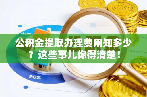 巴林左旗公积金提取办理费用知多少？这些事儿你得清楚！