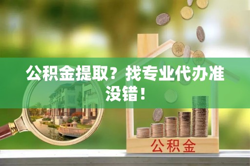 巴林左旗公积金提取？找专业代办准没错！
