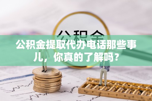 巴林左旗公积金提取代办电话那些事儿，你真的了解吗？