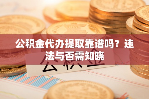 巴林左旗公积金代办提取靠谱吗？违法与否需知晓