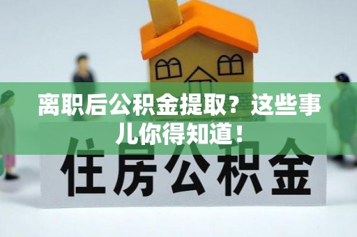 巴林左旗离职后公积金提取？这些事儿你得知道！