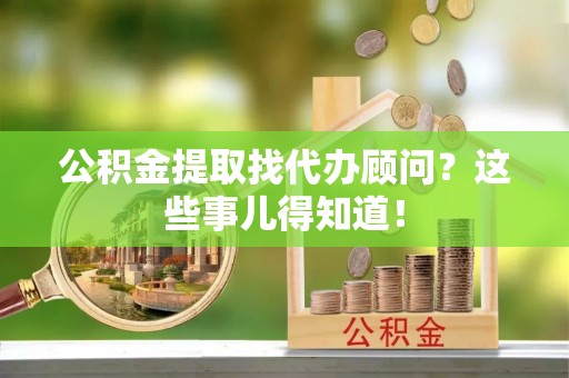 巴林左旗公积金提取找代办顾问？这些事儿得知道！