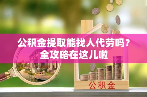 巴林左旗公积金提取能找人代劳吗？全攻略在这儿啦