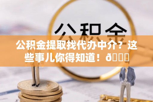 巴林左旗公积金提取找代办中介？这些事儿你得知道！😎