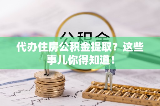 巴林左旗代办住房公积金提取？这些事儿你得知道！