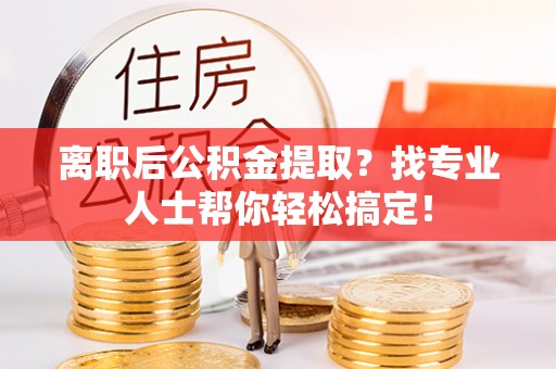 巴林左旗离职后公积金提取？找专业人士帮你轻松搞定！