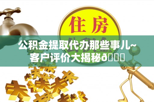 巴林左旗公积金提取代办那些事儿~客户评价大揭秘😎