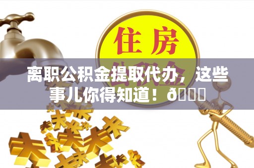 巴林左旗离职公积金提取代办，这些事儿你得知道！😎