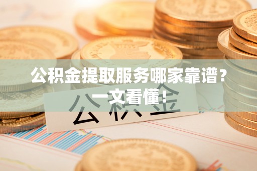 巴林左旗公积金提取服务哪家靠谱？一文看懂！
