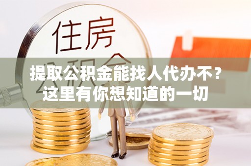 巴林左旗提取公积金能找人代办不？这里有你想知道的一切