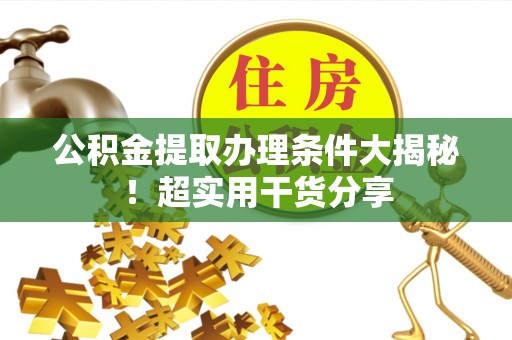 巴林左旗公积金提取办理条件大揭秘！超实用干货分享