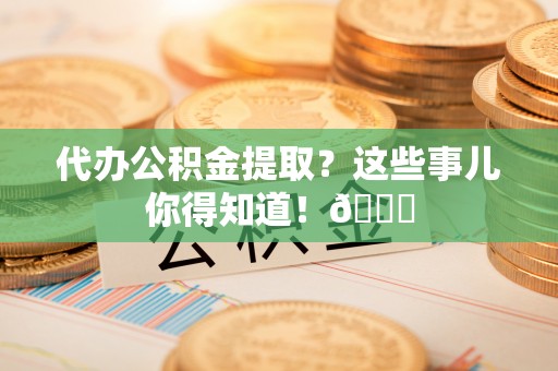 巴林左旗代办公积金提取？这些事儿你得知道！😎