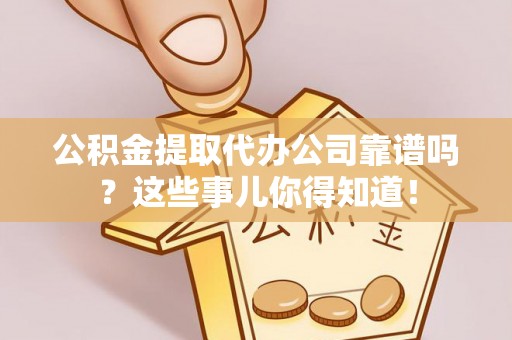 巴林左旗公积金提取代办公司靠谱吗？这些事儿你得知道！