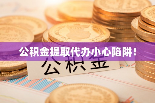 巴林左旗公积金提取代办小心陷阱！