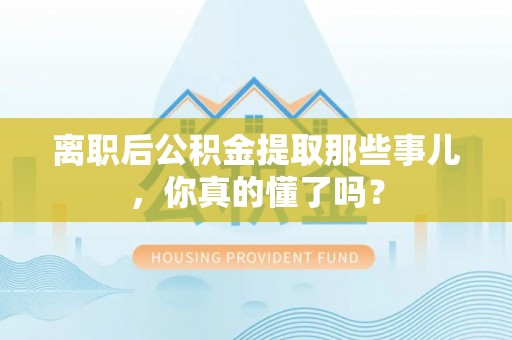 巴林左旗离职后公积金提取那些事儿，你真的懂了吗？